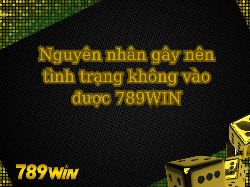 Nguyên nhân gây nên tình trạng không vào được 789WIN