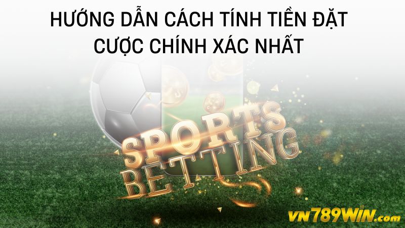 Hướng dẫn cách tính tiền đặt cược chính xác nhất