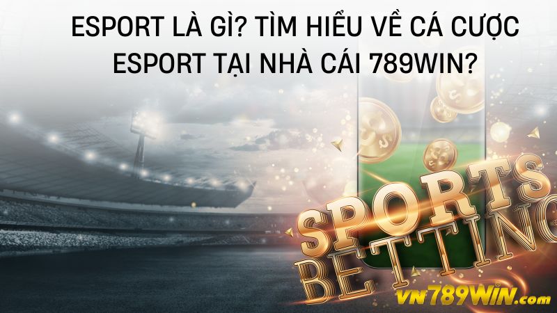 Esport là gì? Tìm hiểu về cá cược Esport tại nhà cái 789WIN? 