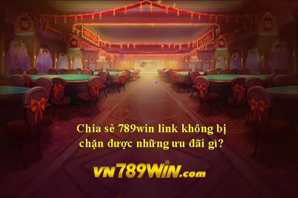 Chia sẻ 789win link không bị chặn được những ưu đãi gì? 