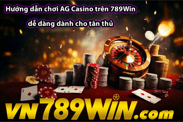 Hướng dẫn chơi AG Casino trên 789Win dễ dàng dành cho tân thủ 