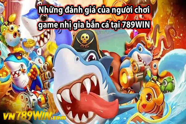 Những đánh giá của người chơi game nhị gia bắn cá tại 789WIN 