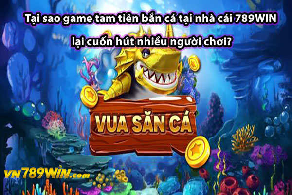 Tại sao game tam tiên bắn cá tại nhà cái 789WIN lại cuốn hút nhiều người chơi?