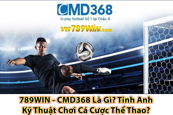 789WIN - CMD368 Là Gì? Tinh Anh Kỹ Thuật Chơi Cá Cược Thể Thao?