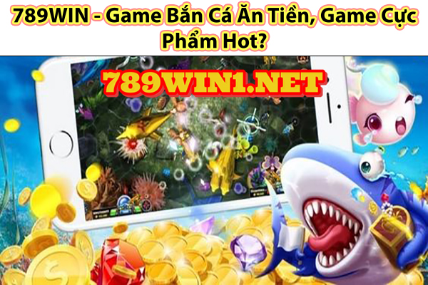 789WIN - Game Bắn Cá Ăn Tiền, Game Cực Phẩm Hot?